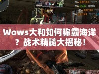 Wows大和如何稱霸海洋？戰(zhàn)術(shù)精髓大揭秘！