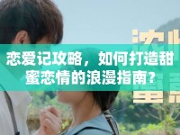 戀愛(ài)記攻略，如何打造甜蜜戀情的浪漫指南？
