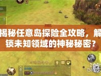 揭秘任意島探險(xiǎn)全攻略，解鎖未知領(lǐng)域的神秘秘密？