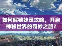 如何解鎖妹靈攻略，開啟神秘世界的奇妙之旅？