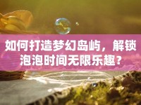 如何打造夢(mèng)幻島嶼，解鎖泡泡時(shí)間無(wú)限樂趣？