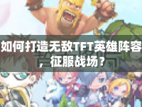 如何打造無敵TFT英雄陣容，征服戰(zhàn)場？
