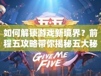 如何解鎖游戲新境界？前程五攻略帶你揭秘五大秘訣！