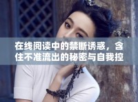 在線閱讀中的禁斷誘惑，含住不準(zhǔn)流出的秘密與自我控制挑戰(zhàn)