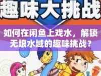 如何在閑魚上戲水，解鎖無垠水域的趣味挑戰(zhàn)？