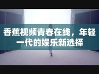 香蕉視頻青春在線，年輕一代的娛樂新選擇
