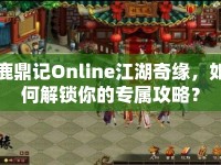 鹿鼎記Online江湖奇緣，如何解鎖你的專屬攻略？
