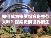 如何成為侏羅紀方舟生存大師？探索史前世界的生存指南！