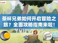 茶杯兄弟如何開(kāi)啟冒險(xiǎn)之旅？全面攻略指南來(lái)啦！