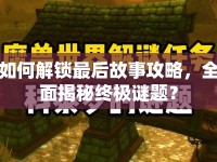 如何解鎖最后故事攻略，全面揭秘終極謎題？