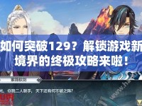 如何突破129？解鎖游戲新境界的終極攻略來啦！
