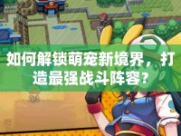 如何解鎖萌寵新境界，打造最強(qiáng)戰(zhàn)斗陣容？