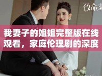我妻子的姐姐完整版在線觀看，家庭倫理劇的深度解析