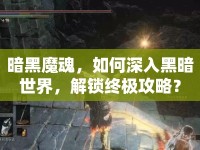 暗黑魔魂，如何深入黑暗世界，解鎖終極攻略？