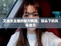 艾迪女主播的魅力瞬間，鏡頭下的風(fēng)采展示