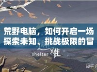 荒野電腦，如何開啟一場探索未知、挑戰(zhàn)極限的冒險之旅？