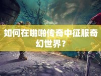 如何在啪啪傳奇中征服奇幻世界？