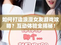 如何打造浪漫女友游戲攻略？互動(dòng)體驗(yàn)全揭秘！