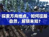 探索方舟地點(diǎn)，如何征服自然，解鎖未知？