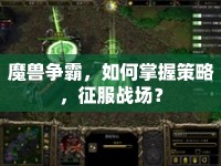 魔獸爭霸，如何掌握策略，征服戰(zhàn)場？