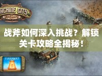 戰(zhàn)斧如何深入挑戰(zhàn)？解鎖關(guān)卡攻略全揭秘！