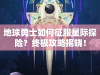地球勇士如何征服星際探險(xiǎn)？終極攻略揭曉！