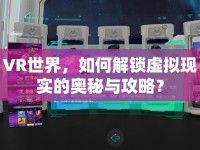 VR世界，如何解鎖虛擬現(xiàn)實(shí)的奧秘與攻略？