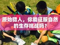 原始獵人，你能征服自然的生存挑戰(zhàn)嗎？