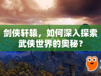 劍俠軒轅，如何深入探索武俠世界的奧秘？