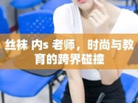 絲襪 內(nèi)s 老師，時(shí)尚與教育的跨界碰撞