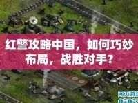 紅警攻略中國，如何巧妙布局，戰(zhàn)勝對手？