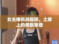 女主播挑戰(zhàn)極限，土坡上的勇敢攀登