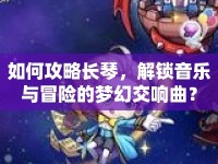 如何攻略長(zhǎng)琴，解鎖音樂(lè)與冒險(xiǎn)的夢(mèng)幻交響曲？