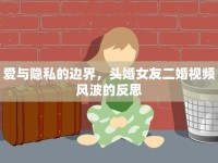 愛與隱私的邊界，頭婚女友二婚視頻風波的反思