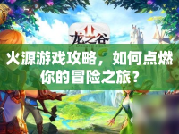 火源游戲攻略，如何點燃你的冒險之旅？