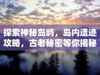 探索神秘島嶼，島內(nèi)遺跡攻略，古老秘密等你揭秘？