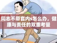 同志不帶套內(nèi)s怎么辦，健康與責任的雙重考量