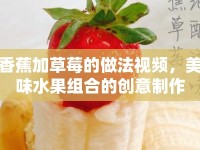 香蕉加草莓的做法視頻，美味水果組合的創(chuàng)意制作