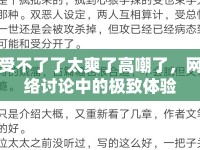 受不了了太爽了高嘲了，網(wǎng)絡(luò)討論中的極致體驗