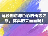解鎖創(chuàng)意與色彩的奇妙之旅，你真的會畫畫嗎？