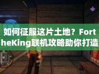 如何征服這片土地？FortheKing聯(lián)機(jī)攻略助你打造無敵王國！
