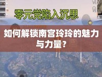 如何解鎖南宮玲玲的魅力與力量？