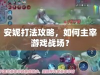安妮打法攻略，如何主宰游戲戰(zhàn)場？