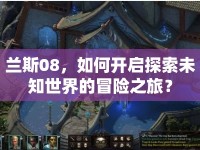 蘭斯08，如何開啟探索未知世界的冒險(xiǎn)之旅？