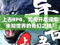 上古RPG，如何開啟探索未知世界的奇幻之旅？