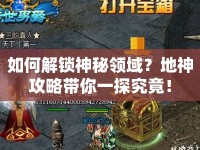 如何解鎖神秘領(lǐng)域？地神攻略帶你一探究竟！
