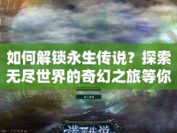 如何解鎖永生傳說？探索無盡世界的奇幻之旅等你來揭秘！