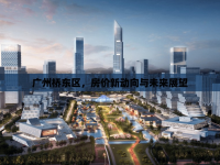廣州橋東區(qū)，房?jī)r(jià)新動(dòng)向與未來(lái)展望