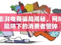 澎湃電商騙局揭秘，網(wǎng)購(gòu)陷阱下的消費(fèi)者警鐘