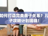 如何打造完美親子關(guān)系？兒子攻略計劃揭曉！